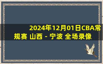 2024年12月01日CBA常规赛 山西 - 宁波 全场录像